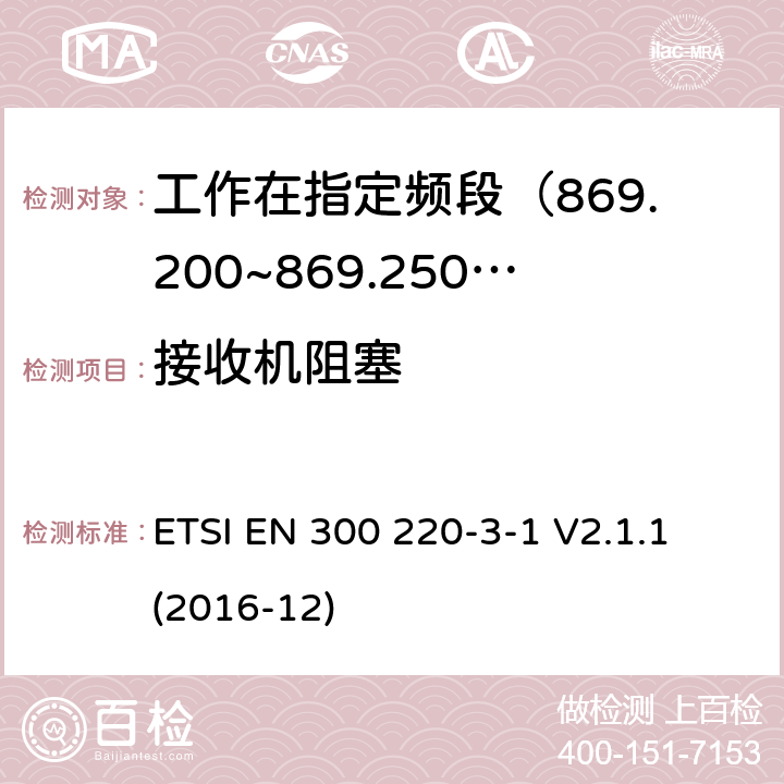 接收机阻塞 短距离设备; 25MHz至1000MHz频率范围的无线电设备; 第3-1部分： 覆盖2014/53/EU 3.2条指令的协调标准要求；工作在指定频段（869.200~869.250MHz）的低占空比高可靠性警报设备 ETSI EN 300 220-3-1 V2.1.1 (2016-12) 4.4.2 , 6.4.3