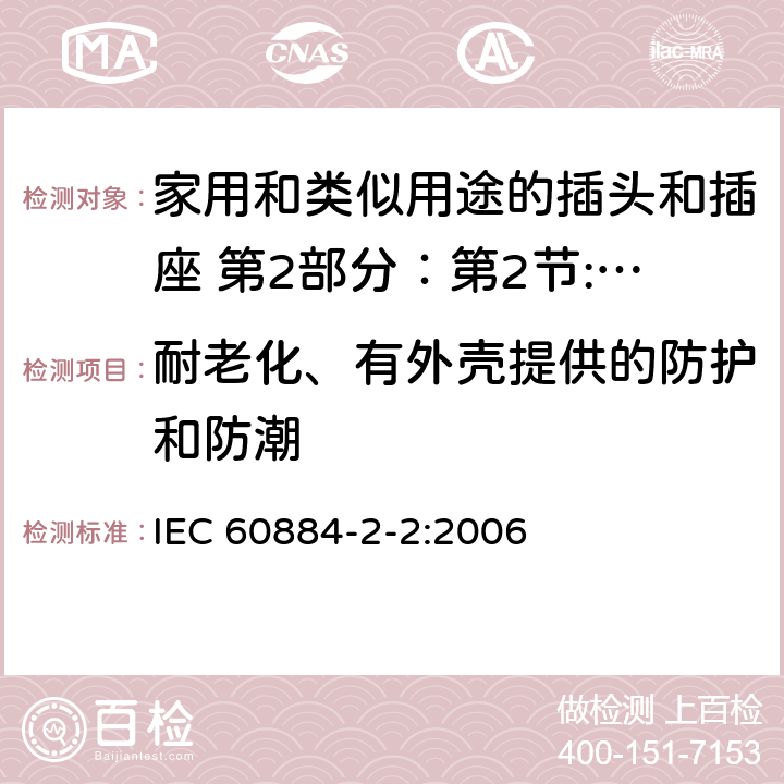 耐老化、有外壳提供的防护和防潮 家用和类似用途的插头和插座 第2部分：第2节:器具插座的特殊要求 IEC 60884-2-2:2006 16