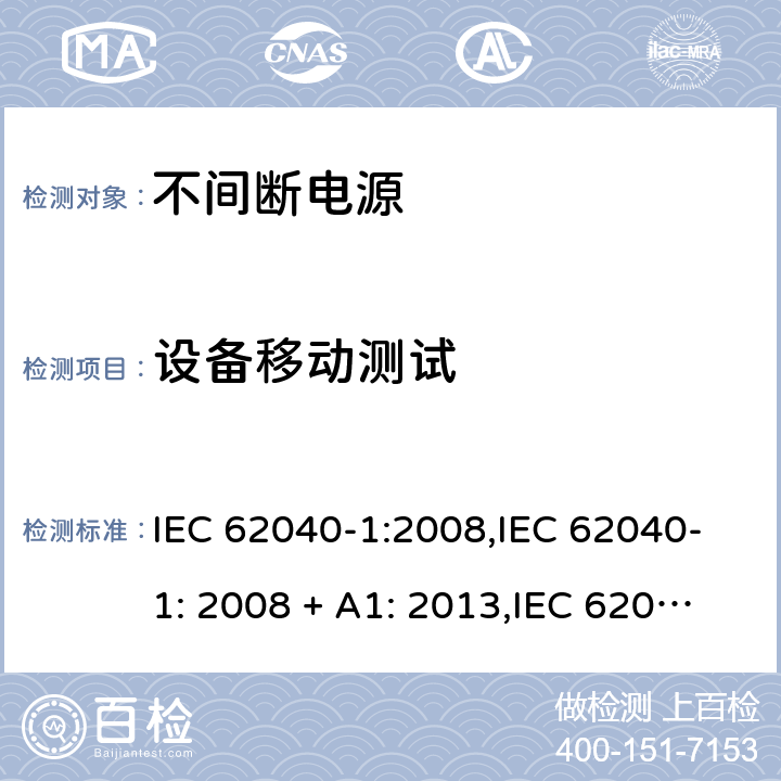 设备移动测试 不间断电源设备(UPS) 第1部分：UPS的一般规定和安全要求 IEC 62040-1:2008,IEC 62040-1: 2008 + A1: 2013,IEC 62040-1: 2013,IEC 62040-1:2017,EN 62040-1:2008,EN 62040-1:2008 + A1: 2013 7.4.4