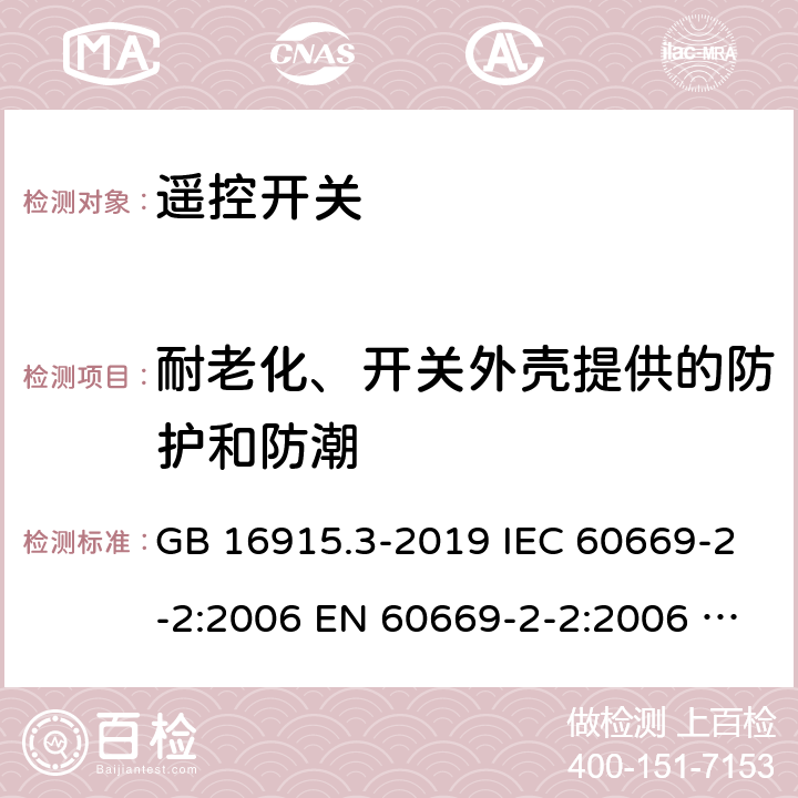 耐老化、开关外壳提供的防护和防潮 家用和类似固定电气装置用开关.第2部分:特殊要求.第2节:遥控开关(RCS) GB 16915.3-2019 IEC 60669-2-2:2006 EN 60669-2-2:2006 SANS 60669-2-2:2007 15