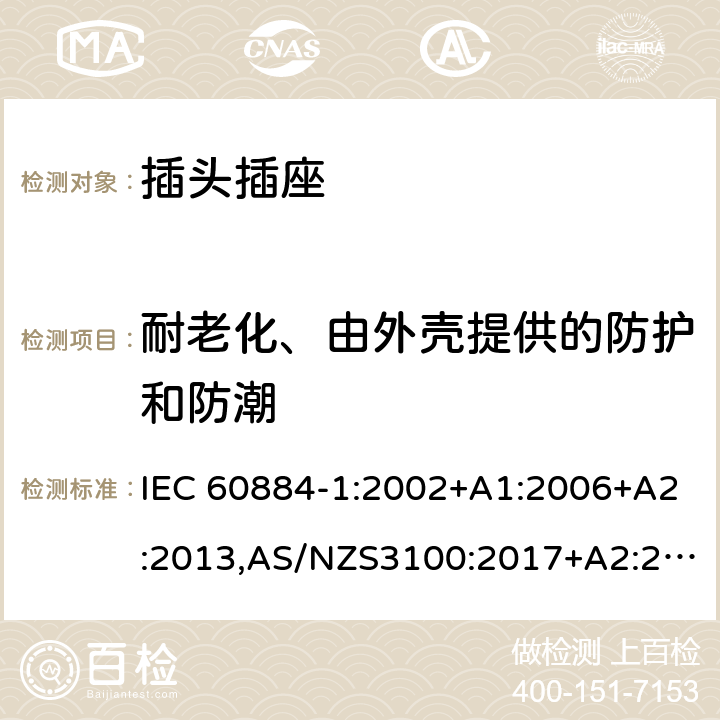 耐老化、由外壳提供的防护和防潮 家用和类似用途插头插座第1部分：通用要求 IEC 60884-1:2002+A1:2006+A2:2013,AS/NZS3100:2017+A2:2019,AS/NZS3105:2014+A1:2017 16