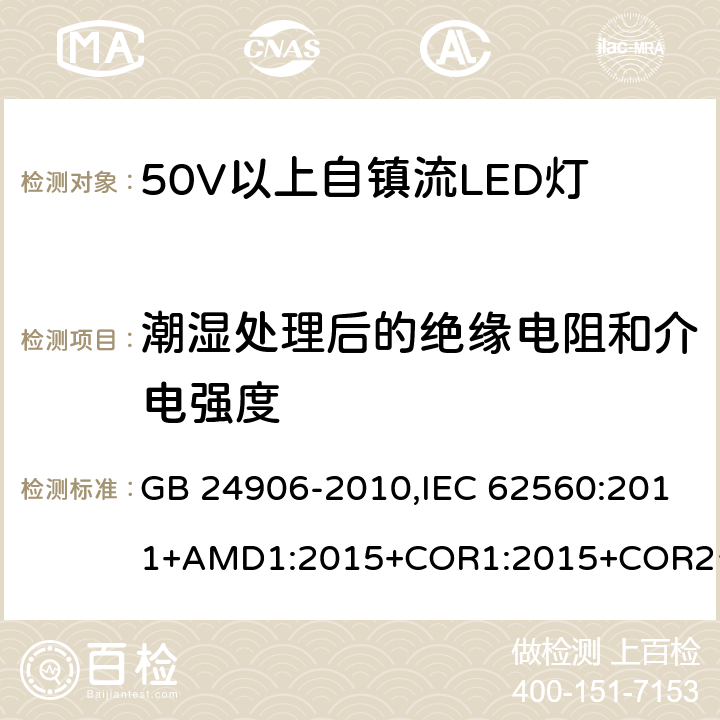 潮湿处理后的绝缘电阻和介电强度 普通照明用50V 以上自镇流 LED灯-安全要求 GB 24906-2010,IEC 62560:2011+AMD1:2015+COR1:2015+COR2:2015,EN 62560:2012+A11:2019 8