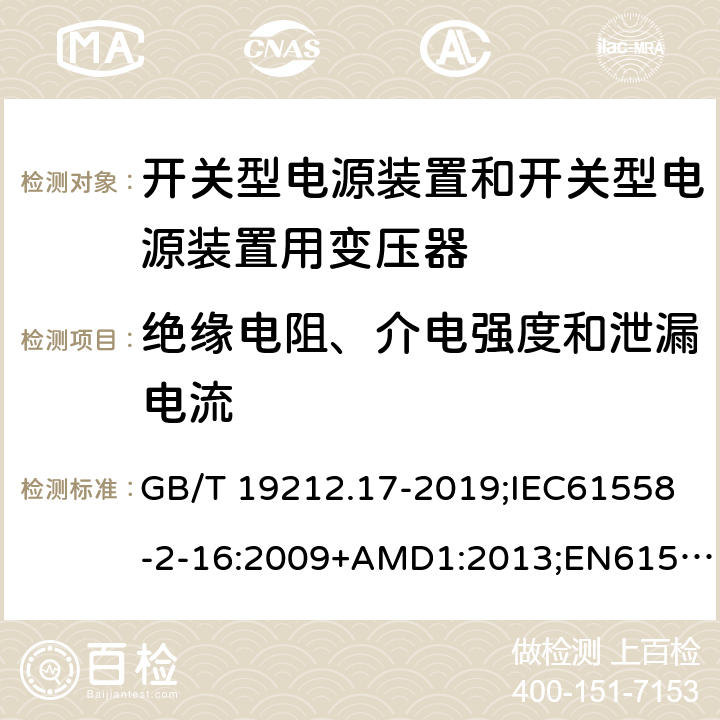 绝缘电阻、介电强度和泄漏电流 电源电压为1100V及以下的变压器、电抗器、电源装置和类似产品的安全第17部分：开关型电源装置和开关型电源装置用变压器的特殊要求和试验 GB/T 19212.17-2019;IEC61558-2-16:2009+AMD1:2013;EN61558-2-16:2009+A1:2013;AS/NZS61558.2.16-2010 18