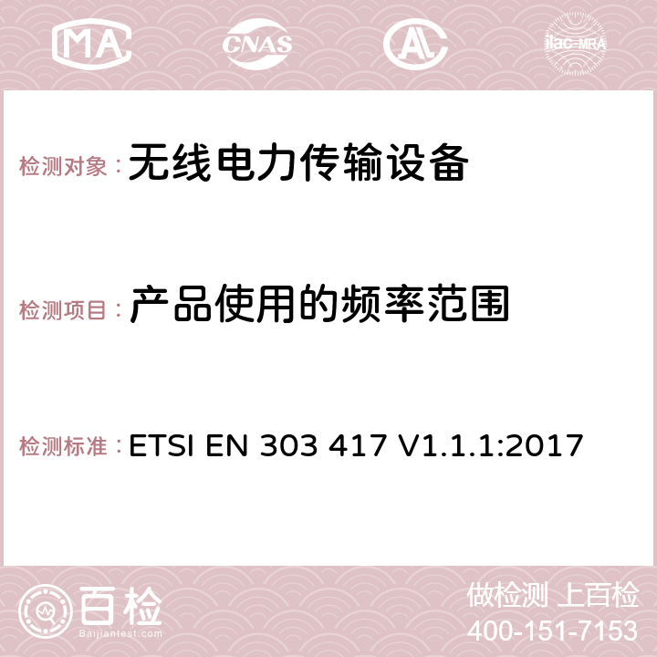 产品使用的频率范围 工作在19-21 kHz,59-61 kHz,79-90 kHz,100-300 kHz,6765-6795 kHz范围内采用射频波束以外技术的无线电力传输系统；涵盖指令2014/53/EU章节3.2基本要求的协调标准 ETSI EN 303 417 V1.1.1:2017 4.3.3