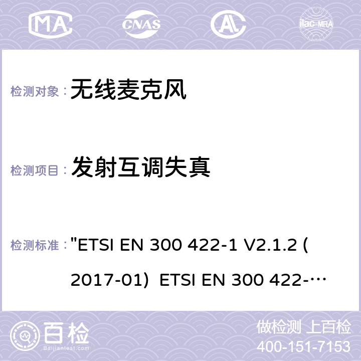 发射互调失真 电磁兼容性和无线电频谱管理(ERM)电磁兼容性和无线电频谱管理(ERM)无线麦克风.不超过3 GHz的音频PMSE设备，涵盖2014/53/EU 3.2条指令的协调标准要求.第1部分：A类接收机; 第2部分：B类接收机; 第3部分：C类接收机;第4部分：辅助听力装置，包括个人声音放大器和3 GHz以下的感应系统 "ETSI EN 300 422-1 V2.1.2 (2017-01) ETSI EN 300 422-2 V2.1.1 (2017-02) ETSI EN 300 422-3 V2.1.1 (2017-02) ETSI EN 300 422-4 V2.1.1 (2017-05)" 8.5