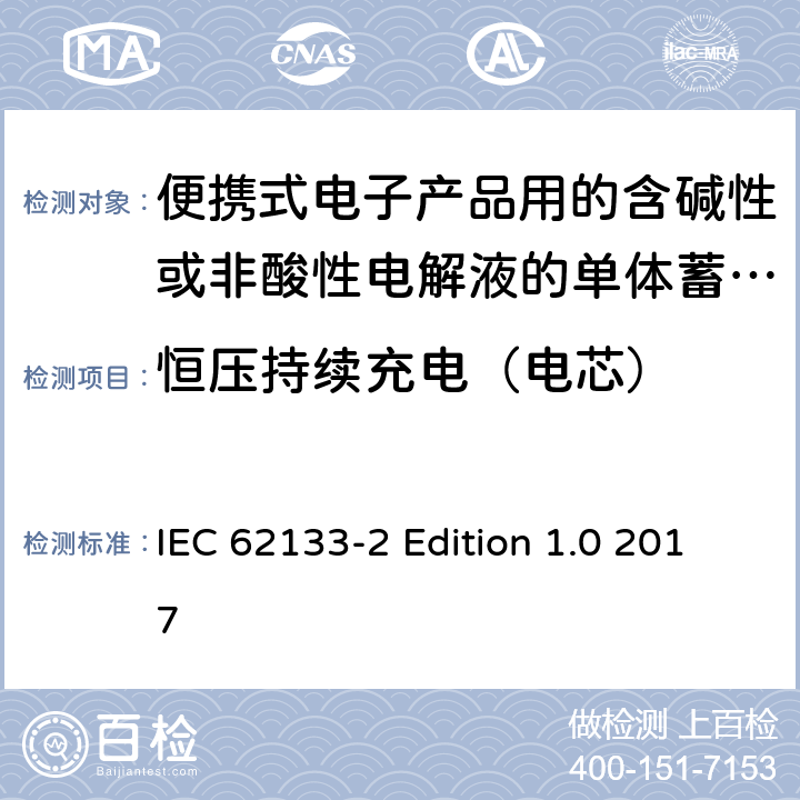 恒压持续充电（电芯） 便携式电子产品用的含碱性或非酸性电解液的单体蓄电池和电池组–第2部分锂体系 IEC 62133-2 Edition 1.0 2017 7.2.1