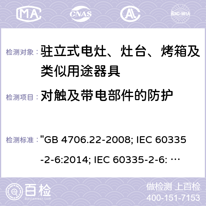 对触及带电部件的防护 家用和类似用途电器的安全 驻立式电灶、灶台、烤箱及类似用途器具的特殊要求 "GB 4706.22-2008; IEC 60335-2-6:2014; IEC 60335-2-6: 2014+A1:2018; EN 60335-2-6:2015; AS/NZS 60335.2.6:2014+A1:2015; EN 60335-2-6:2015+A1:2020+A11:2020; AS/NZS 60335.2.6: 2014+A1:2015+A2:2019; BS EN 60335-2-6:2015+A11:2020" 8