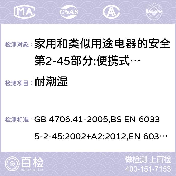 耐潮湿 家用和类似用途电器的安全 便携式电热工具及其类似器具的特殊要求 GB 4706.41-2005,
BS EN 60335-2-45:2002+A2:2012,EN 60335-2-45:2002/A2:2012,IEC 60335-2-45:2002/AMD2:2011,AS/NZS 60335.2.45-2012 15