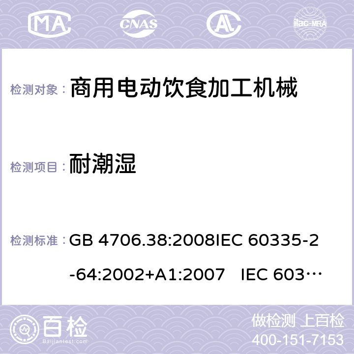 耐潮湿 商用电动饮食加工机械的特殊要求 GB 4706.38:2008
IEC 60335-2-64:2002+A1:2007 IEC 60335-2-64:2002+A1:2007+A2:2017 
EN 60335-2-64:2000+A1:2002
AS/NZS 60335.2.64:2000+ A1:2009 15