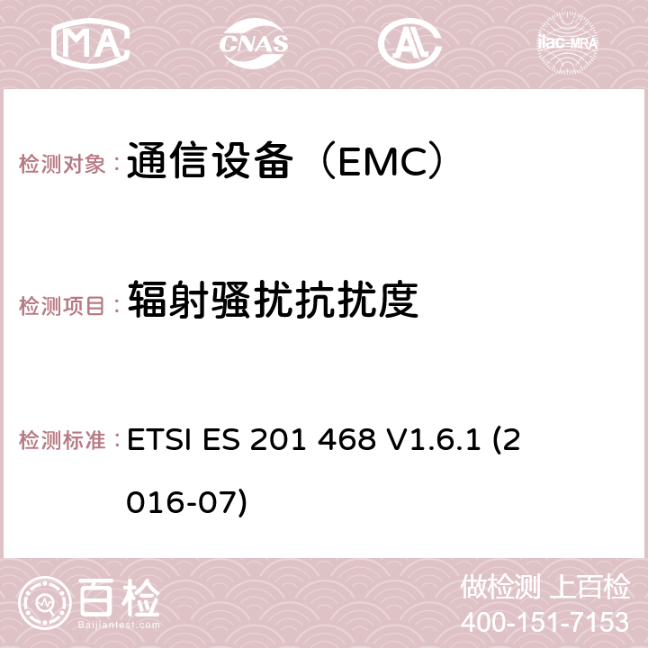 辐射骚扰抗扰度 ETSI ES 201 468 
V1.6.1 
(2016-07) 电磁兼容性及无线频谱事务（ERM）-通信设备增强的可用性服务的具体应用的额外的电磁兼容要求 ETSI ES 201 468 
V1.6.1 
(2016-07)