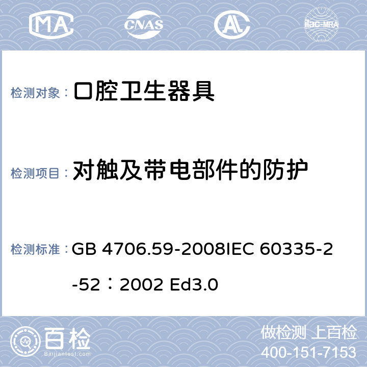 对触及带电部件的防护 家用和类似用途电器的安全 口腔卫生器具的特殊要求 GB 4706.59-2008
IEC 60335-2-52：2002 Ed3.0 8