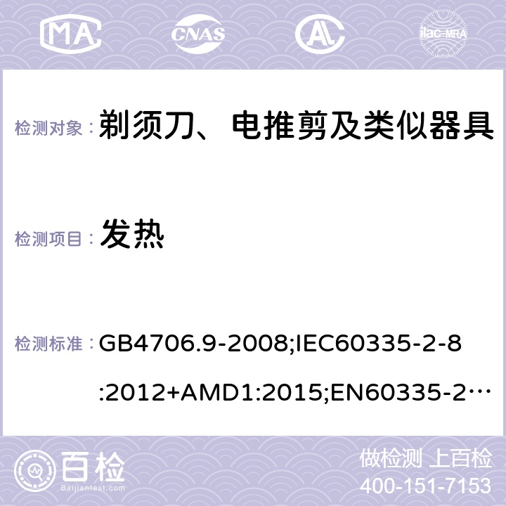 发热 家用和类似用途电器的安全剃须刀、电推剪及类似器具的特殊要求 GB4706.9-2008;
IEC60335-2-8:2012+AMD1:2015;
EN60335-2-8:2015+A1:2016;
AS/NZS60335.2.8-2013 11