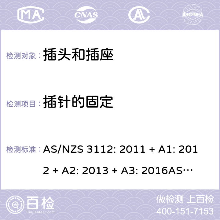插针的固定 认可和测试规格：插头和插座 AS/NZS 3112: 2011 + A1: 2012 + A2: 2013 + A3: 2016
AS/NZS 3112: 2017 Clause 2.13.9.2