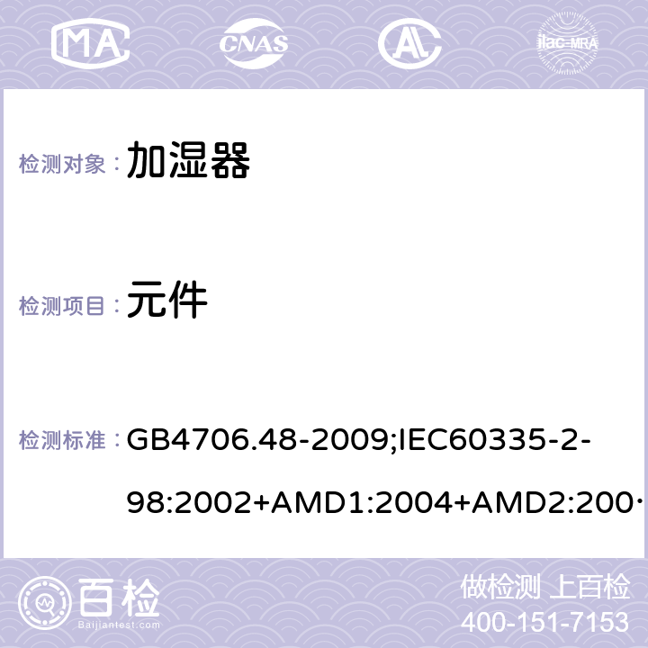 元件 家用和类似用途电器的安全加湿器的特殊要求 GB4706.48-2009;
IEC60335-2-98:2002+AMD1:2004+AMD2:2008;
EN60335-2-98:2003+A2:2008;
AS/NZS60335.2.98-2005 24