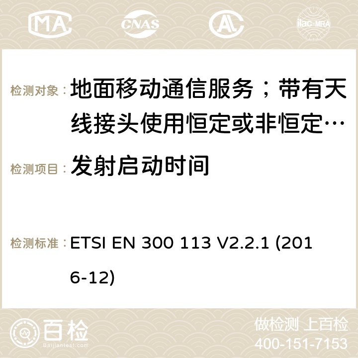 發射啟動時間 陸地移動服務;無線電設備用于數據的傳輸(和/或語音)使用常數或不恒定包絡調制和天線連接器;統一標準的基本要求歐盟指令2014/53 / 3.2條 ETSI EN 300 113 V2.2.1 (2016-12) 7.7.1