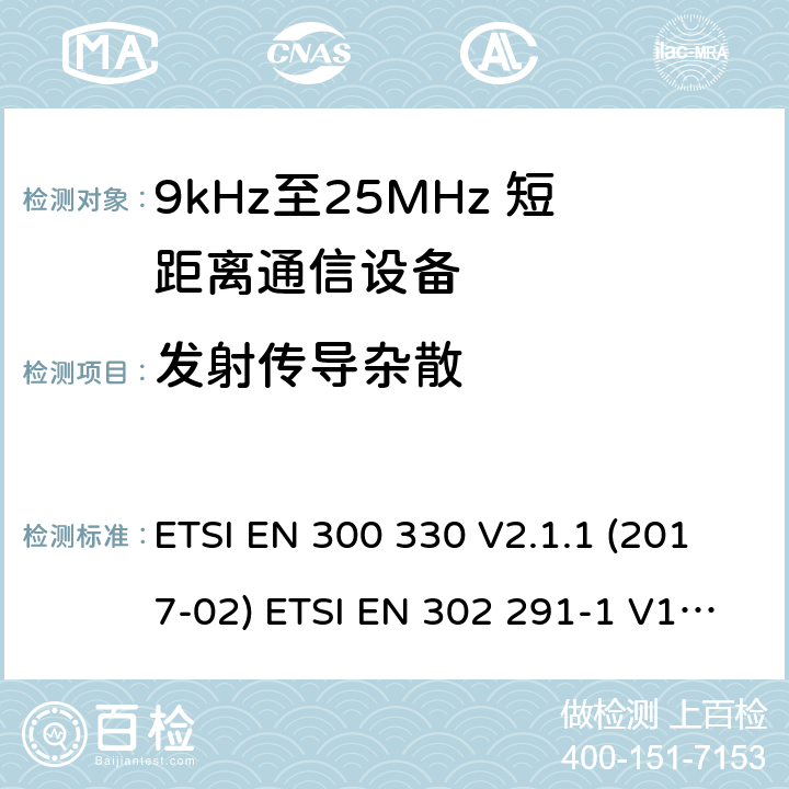 发射传导杂散 短距离无线通信设备；工作于9kHz至25MHz频率范围的无线电设备及9kHz至30 MHz的感应环路系统的协调标准 电磁兼容性及无线电频谱管理（ERM）； 短距离传输设备（SRD）； 工作在13.56MHz频段上的设备；第1部分：技术特性及测试方法；第2部分：根据R&TTE 指令的3.2要求欧洲协调标准 ETSI EN 300 330 V2.1.1 (2017-02) ETSI EN 302 291-1 V1.1.1(2005-07)； ETSI EN 302 291-2 V1.1.1(2005-07)