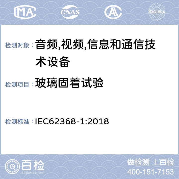 玻璃固着试验 音频/视频、信息技术和通信技术设备 第 1 部分：安全要求 IEC62368-1:2018 4.4.3.7