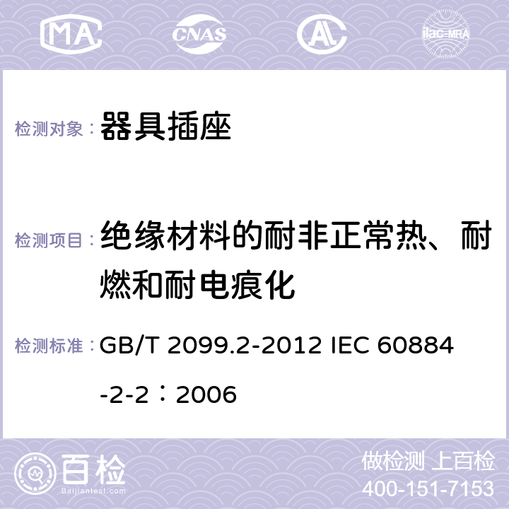 绝缘材料的耐非正常热、耐燃和耐电痕化 家用和类似用途插头插座 第2部分:器具插座的特殊要求 GB/T 2099.2-2012 
IEC 60884-2-2：2006 28