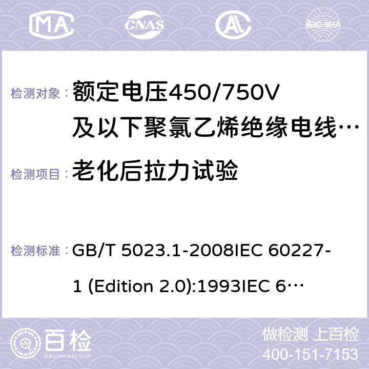 老化后拉力试验 额定电压450/750V及以下聚氯乙烯绝缘电缆 第1部分：一般要求 GB/T 5023.1-2008
IEC 60227-1 (Edition 2.0):1993
IEC 60227-1 (Edition 2.0):1995
IEC 60227-1 (Edition 3.0):2007 表1中1.2和表2中1.2