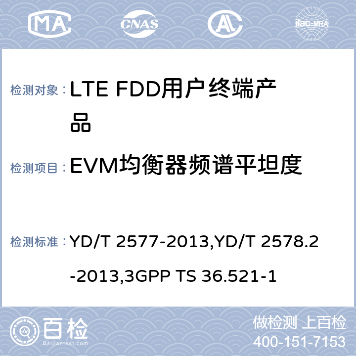 EVM均衡器频谱平坦度 《LTE FDD数字蜂窝移动通信网终端设备技术要求(第一阶段) 》,《LTE FDD数字蜂窝移动通信网终端设备测试方法(第一阶段)第2部分:无线射频性能测试》,《3GPP技术规范组无线电接入网改进型通用地面无线电接入（E-UTRA）用户设备（UE）一致性规范 无线电传输和接收 第1部分：一致性测试》 YD/T 2577-2013,
YD/T 2578.2-2013,
3GPP TS 36.521-1 8.2.4.2.5,5.4.2.5,6.5.2.4