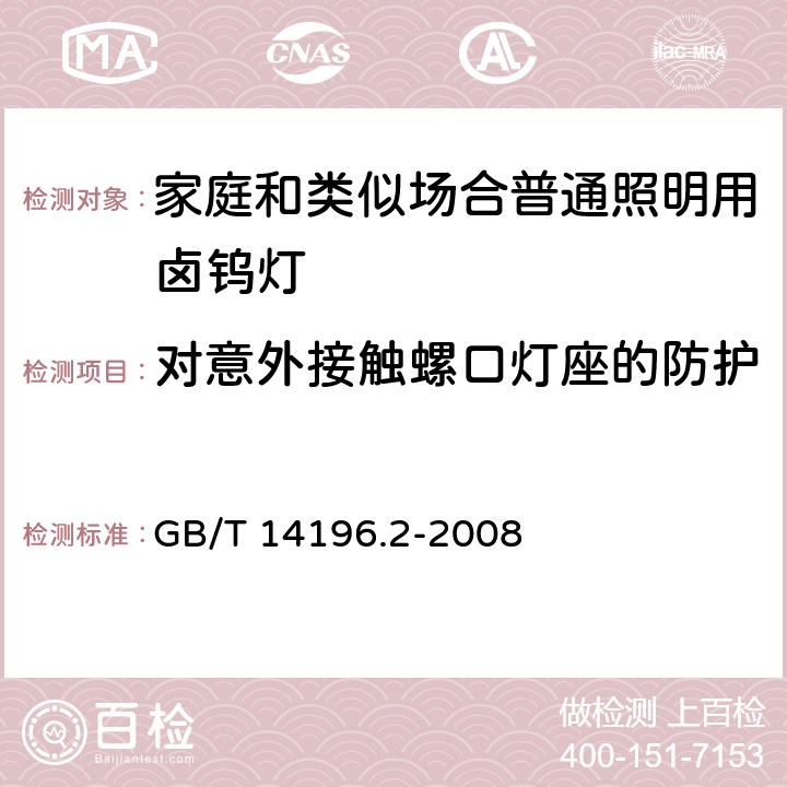 对意外接触螺口灯座的防护 白炽灯安全要求 第2部分:家庭和类似场合普通照明用卤钨灯安全要求 GB/T 14196.2-2008 2.3