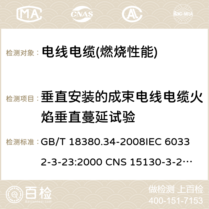 垂直安装的成束电线电缆火焰垂直蔓延试验 电缆和光缆在火焰条件下的燃烧试验 第34部分:垂直安装的成束电线电缆火焰垂直蔓延试验 B类 GB/T 18380.34-2008
IEC 60332-3-23:2000 
CNS 15130-3-23:2007