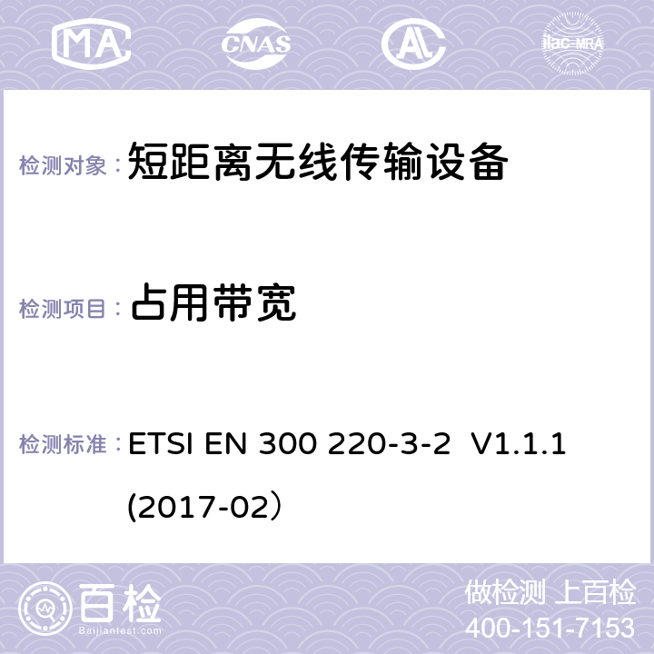 占用带宽 操作频率在25MHz - 1000MHz内的短距离设备；3-2部分：2014/53/EU 指令3.2章节基本要求的协调标准； 工作频率在868.60MHz-868.70MHz，869.25MHz-869.40MHz,869.65MHz-869.70MHz的无线报警装置 ETSI EN 300 220-3-2 V1.1.1(2017-02） 4.3.3