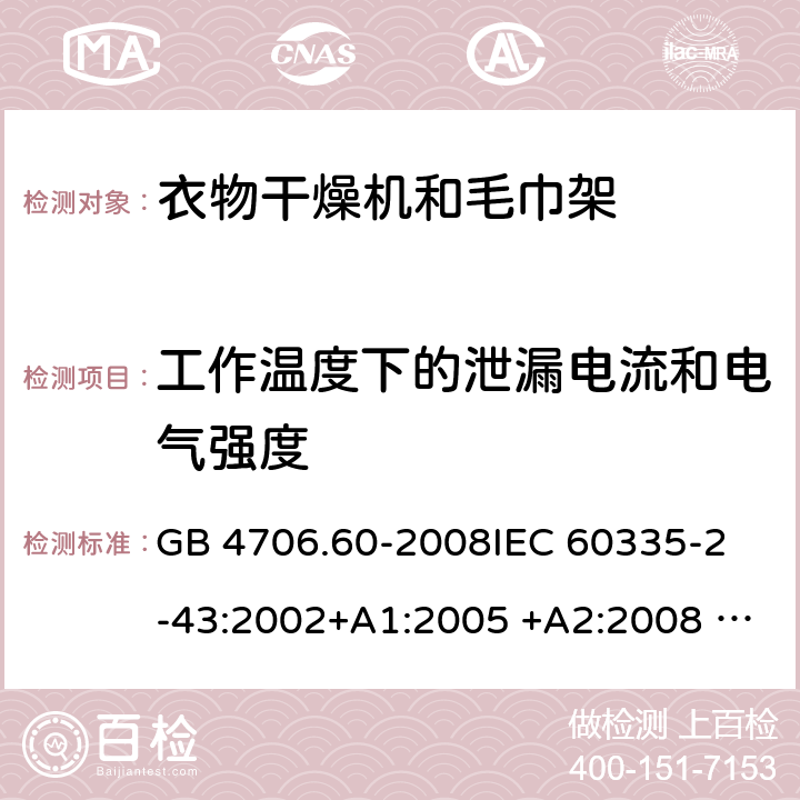 工作温度下的泄漏电流和电气强度 衣物干燥机和毛巾架的特殊要求 GB 4706.60-2008
IEC 60335-2-43:2002+A1:2005 +A2:2008 IEC 60335-2-43:2017
EN 60335-2-43:2003+A1:2006 +A2:2008
AS/NZS 60335.2.43:2003+A1:2006+A2:2009 
AS/NZS 60335.2.43:2018 13