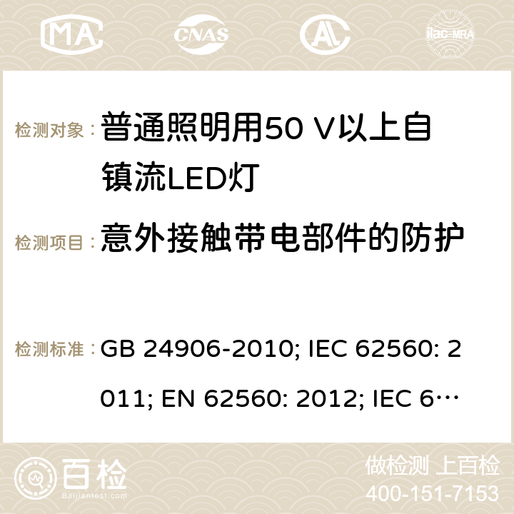 意外接触带电部件的防护 普通照明用50V以上自镇流LED灯 安全要求 GB 24906-2010; IEC 62560: 2011; EN 62560: 2012; IEC 62560: 2011+A1:2015; EN 62560: 2012+A1:2015; EN 62560: 2012+A1:2015+A11:2019 7