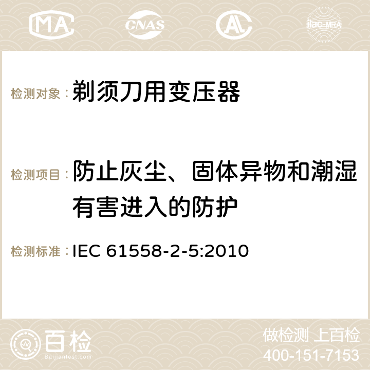 防止灰尘、固体异物和潮湿有害进入的防护 变压器、电抗器、电源装置及其组合的安全 第2-5部分：剃须刀用变压器、剃须刀用电源装置及剃须刀供电装置的特殊要求和试验 IEC 61558-2-5:2010 17