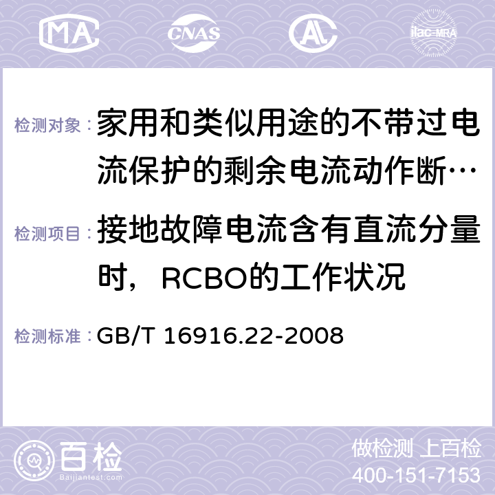 接地故障电流含有直流分量时，RCBO的工作状况 家用和类似用途的不带过电流保护的剩余电流动作断路器(RCCB) 第22部分：一般规则对动作功能与电源电压有关的RCCB的适用性 GB/T 16916.22-2008 9.21