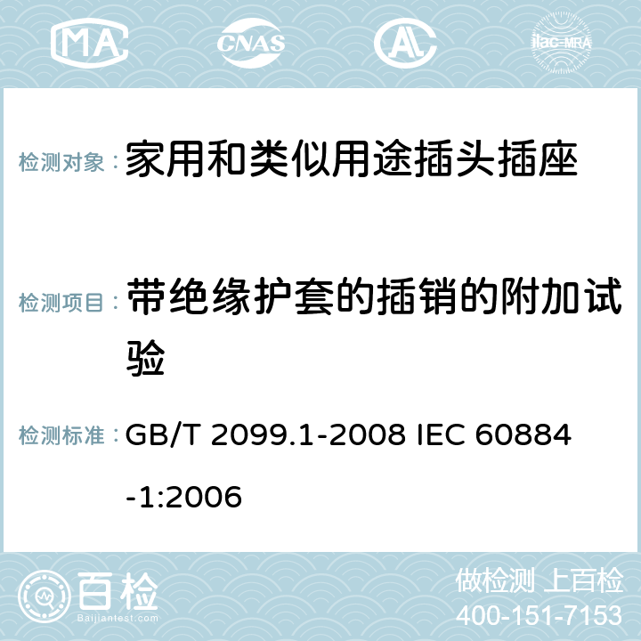 带绝缘护套的插销的附加试验 家用和类似用途插头插座 第1部分:通用要求 GB/T 2099.1-2008 
IEC 60884-1:2006 30