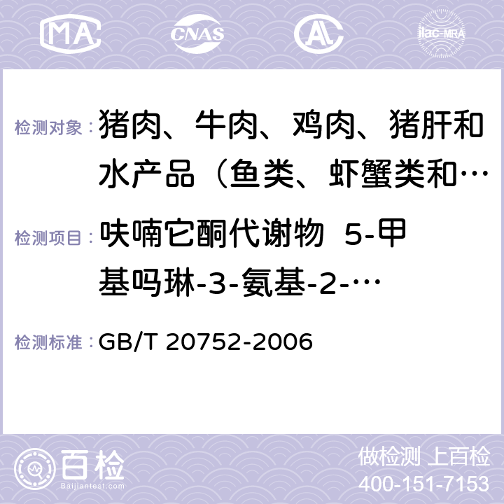 呋喃它酮代谢物  5-甲基吗琳-3-氨基-2-噁唑烷基酮 猪肉、牛肉、鸡肉、猪肝和水产品中硝基呋喃类代谢物残留量的测定 液相色谱-串联质谱法 GB/T 20752-2006