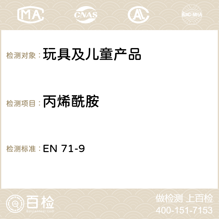 丙烯酰胺 欧洲玩具安全标准 第9部分有机化合物的要求 EN 71-9:2005+A1:2007 欧洲玩具安全标准：第10部分有机化合物-样品制备和萃取程序 EN 71-10：2005 条款：6.4 萃取 欧洲玩具安全标准 第11部分有机化合物测试方法 EN 71-11：2005 条款：5.5.1 丙烯酰胺的测试方法