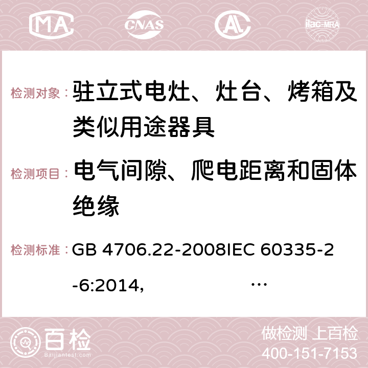 电气间隙、爬电距离和固体绝缘 驻立式电灶、灶台、烤箱及类似用途器具的特殊要求 GB 4706.22-2008
IEC 60335-2-6:2014， IEC 60335-2-6:2014+A1:2018
EN 60335-2-6:2003 +A1:2005+A2:2008 +A11:2010+A12:2012 +A13:2013 
EN 60335-2-6:2015
AS/NZS 60335.2.6:2014+A1:2015 
 AS/NZS 60335.2.6:2014/Amdt 2:2019 29