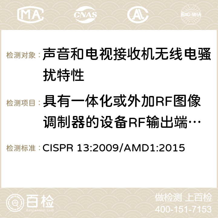 具有一体化或外加RF图像调制器的设备RF输出端有用信号和骚扰信号电压 《声音和电视广播接收机及有关设备无线电骚扰特性 限值和测试方法》 CISPR 13:2009/AMD1:2015 5.5