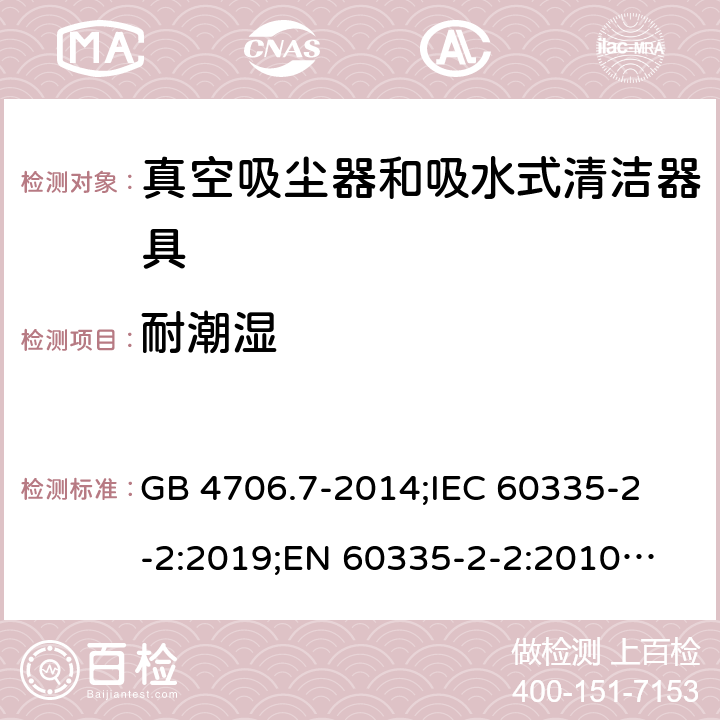 耐潮湿 家用和类似用途电器的安全 真空吸尘器和吸水式清洁器具的特殊要求 GB 4706.7-2014;
IEC 60335-2-2:2019;
EN 60335-2-2:2010+A11:2012+A1:2013;
AS/NZS 60335.2.2:2018 15