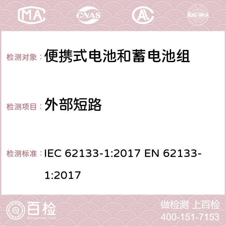 外部短路 含碱性或其他非酸性电解质的蓄电池和蓄电池组 便携式密封蓄电池和蓄电池组的安全性要求第1部分：镍系统 IEC 62133-1:2017
 EN 62133-1:2017 7.3.2