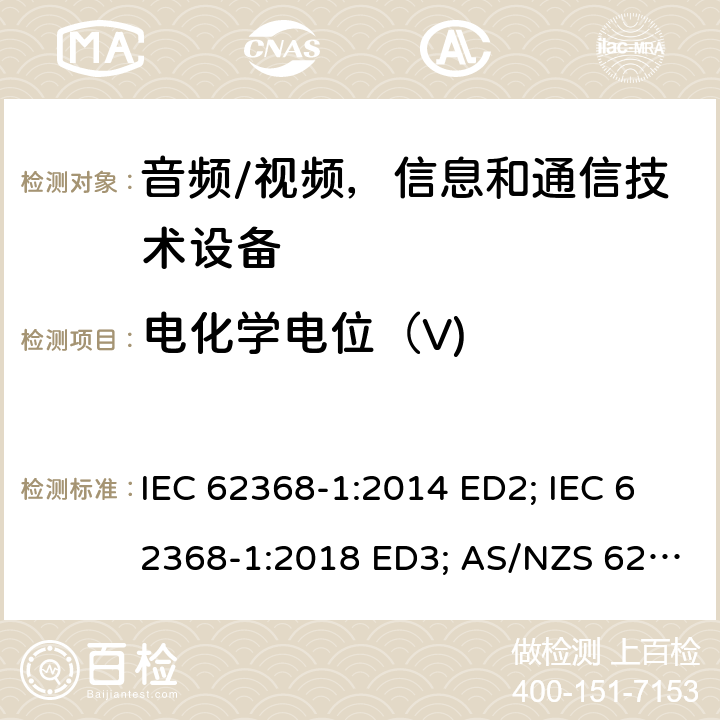 电化学电位（V) 音频/视频，信息和通信技术设备 - 第1部分：安全要求 IEC 62368-1:2014 ED2; IEC 62368-1:2018 ED3; AS/NZS 62368.1:2018; EN 62368-1:2014/A11:2017; EN 62368-1: 2020; UL 62368-1 Ed.2:2014-12-01; UL62368-1 Ed.3:2019-07-05;CAN/CSA-C22.2 NO. 62368-1-14(R2019) 附录N