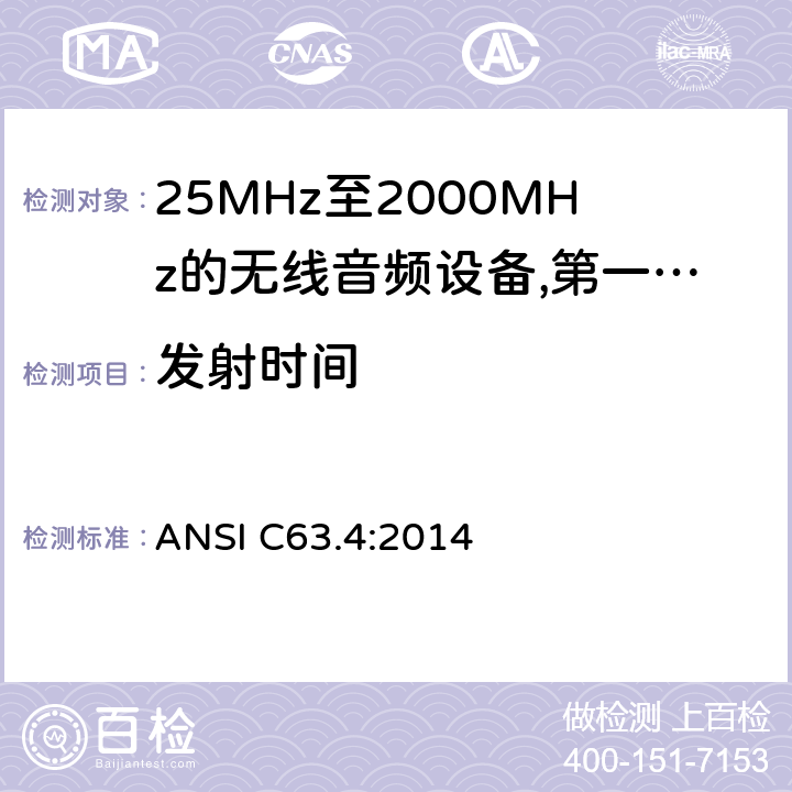 发射时间 ANSI C63.4:2014 25 MHz至2 000 MHz范围内的无绳音频设备;涵盖2014/53/EU指令第3.2条基本要求的协调标准;工作频率在25兆赫至1 000兆赫的短程装置(SRD);第1部分:技术特性和测量方法;工作频率在25兆赫至1 000兆赫的短程装置(SRD);工作频率在25兆赫至1 000兆赫的短程装置(SRD);第2部分:非专用无线电设备使用无线电频谱的协调标准;工作频率在25兆赫至1 000兆赫的短程装置(SRD);第3-1部分:涵盖2014/53/EU指令第3.2条基本要求的协调标准;低占空比高可靠性设备，在指定频率(869,200 MHz至869,250 MHz)运行的社会报警设备;工作频率在25兆赫至1 000兆赫的短程装置(SRD);第3-2部分:涵盖指令2014/53/EU第3.2条基本要求的协调标准;在指定的LDC/HR频段868、60 MHz至868、70 MHz、869、25 MHz至869、40 MHz、869、65 MHz至869、70 MHz运行的无线警报;工作频率在25兆赫至1 000兆赫的短程装置(SRD);第4部分:适用于指令2014/53/EU第3.2条基本要求的协调标准;在169,400兆赫至169,475兆赫的指定波段工作的计量装置  8.2.6