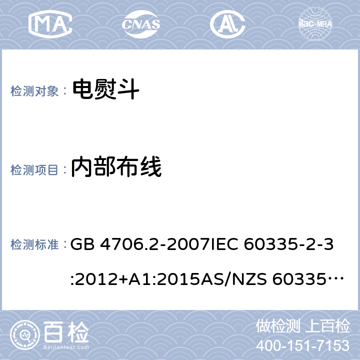 内部布线 家用和类似用途电器的安全：第2部分: 电熨斗的特殊要求 GB 4706.2-2007IEC 60335-2-3:2012+A1:2015
AS/NZS 60335.2.3:2012+AMD1:2016 EN 60335-2-3:2016 23