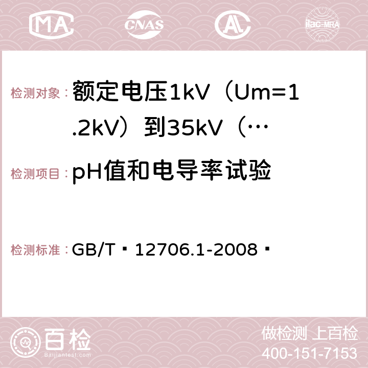 pH值和电导率试验 额定电压1kV（Um=1.2kV）到35kV（Um=40.5kV）挤包绝缘电力电缆及附件 第1部分：额定电压1kV（Um=1.2kV）和3kV（Um=3.6kV）电缆 GB/T 12706.1-2008  18.14.5