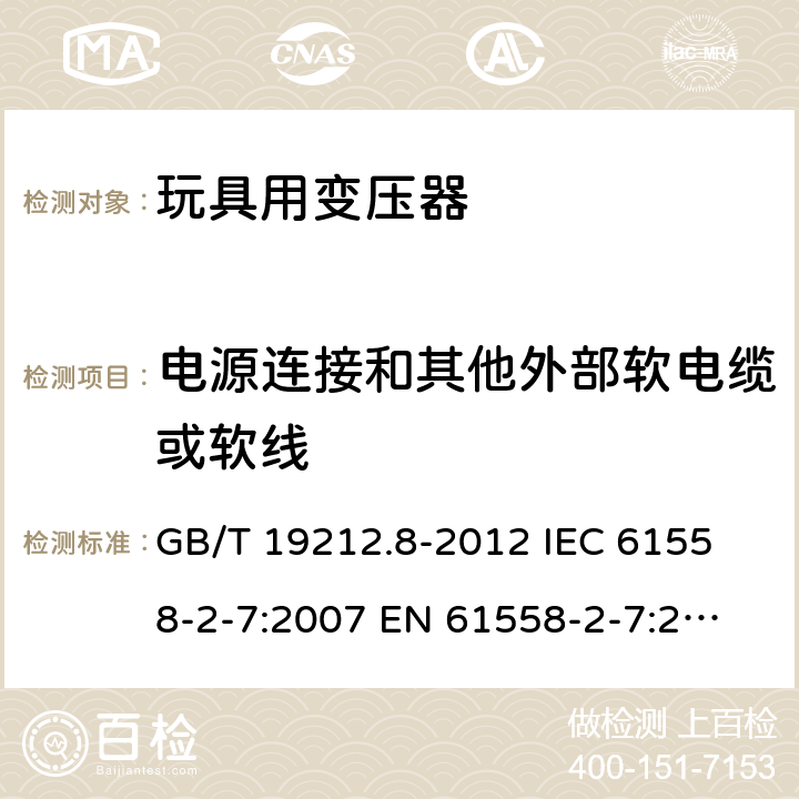 电源连接和其他外部软电缆或软线 电力变压器、电源、电抗器和类似产品的安全 第8部分：玩具用变压器和电源的特殊要求和试验 GB/T 19212.8-2012 
IEC 61558-2-7:2007 
EN 61558-2-7:2007 
 22