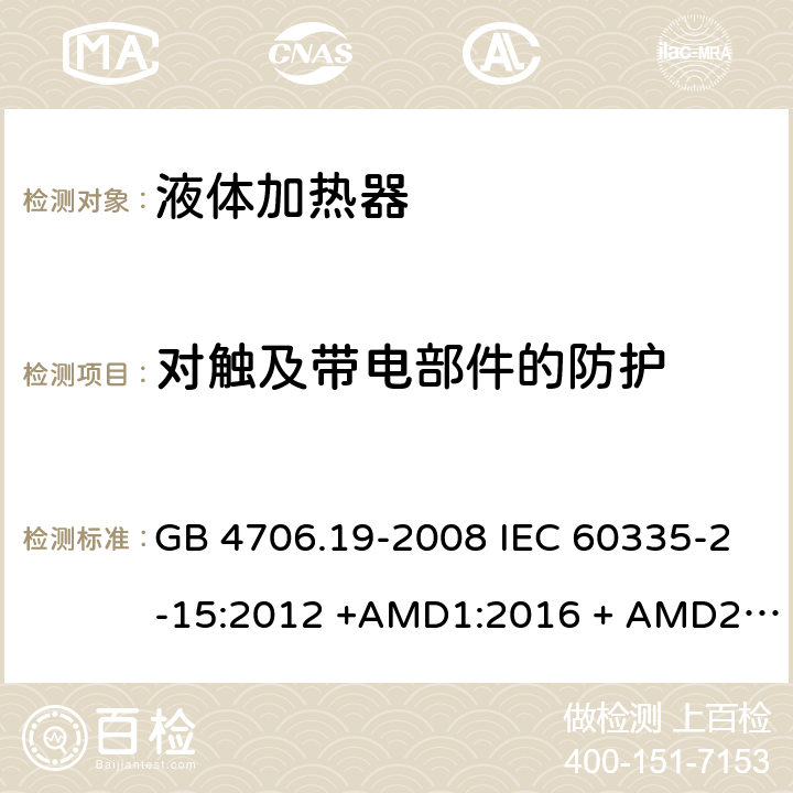 对触及带电部件的防护 家用和类似用途电器的安全　第2部分：液体加热器的特殊要求 GB 4706.19-2008 IEC 60335-2-15:2012 +AMD1:2016 + AMD2:2018 EN 60335-2-15:2016/A11:2018 AS/NZS 60335.2.15:2019 8