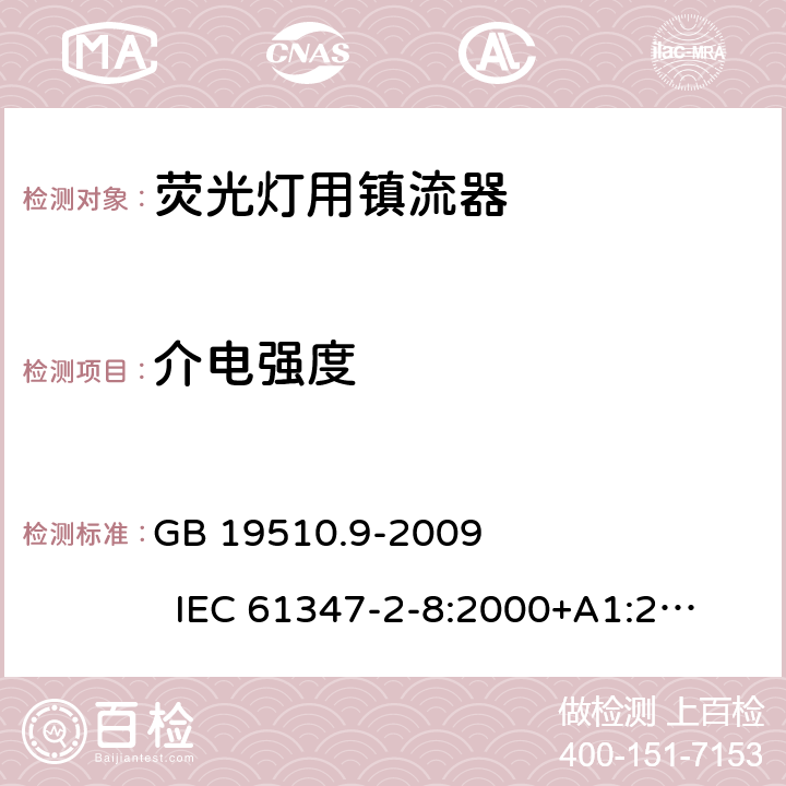 介电强度 灯的控制装置　第9部分:荧光灯用镇流器的特殊要求 GB 19510.9-2009 
IEC 61347-2-8:2000+A1:2006 
EN 61347-2-8:2001+A1:2006 
AS/NZS 61347-2-8:2003 12