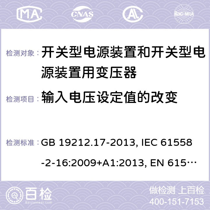 输入电压设定值的改变 电源电压为1 100V及以下的变压器、电抗器、电源装置和类似产品的安全 第17部分：开关型电源装置和开关型电源装置用变压器的特殊要求和试验 GB 19212.17-2013, IEC 61558-2-16:2009+A1:2013, EN 61558-2-16:2009+A1:2013, AS/NZS 61558.2.16:2010+A1:2010+A2:2012+A3:2014 10