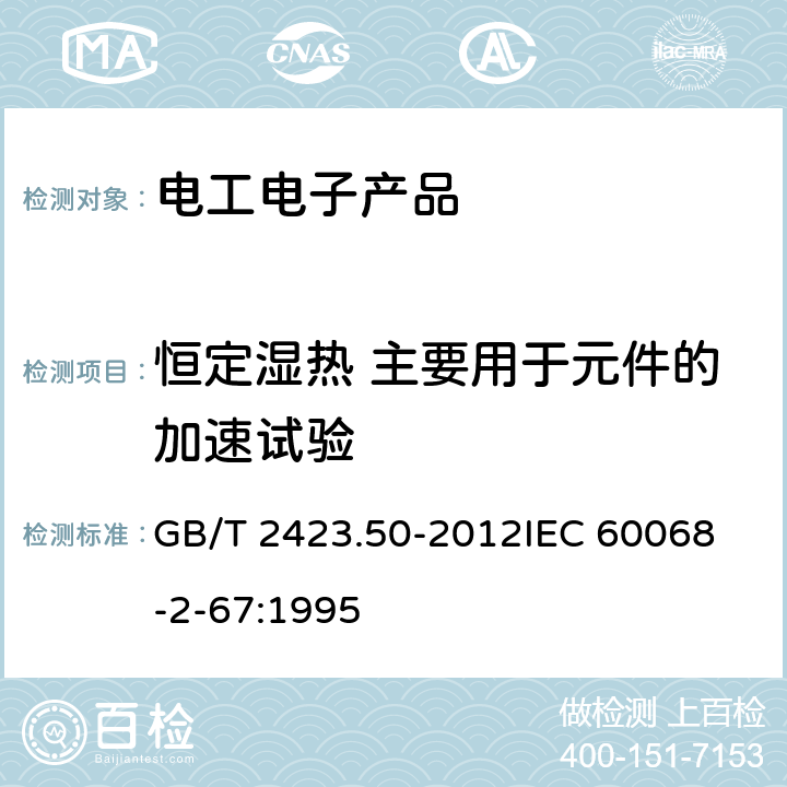 恒定湿热 主要用于元件的加速试验 电工电子产品环境试验 第2部分:试验方法 试验Cy:恒定湿热 主要用于元件的加速试验 GB/T 2423.50-2012
IEC 60068-2-67:1995