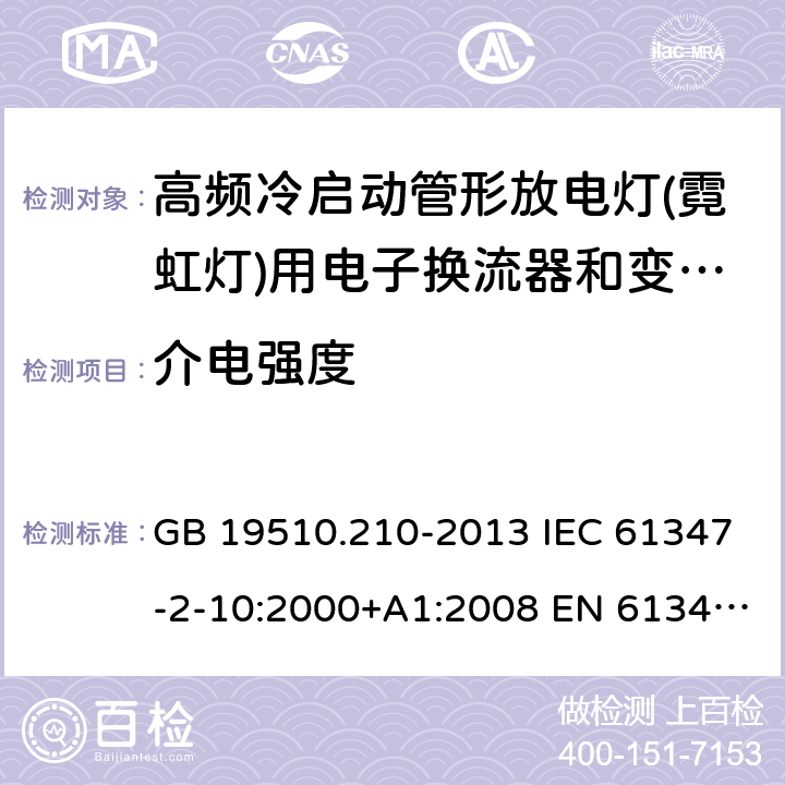 介电强度 灯的控制装置 第2-10部分：高频冷启动管形放电灯(霓虹灯)用电子换流器和变频器的特殊要求 GB 19510.210-2013 IEC 61347-2-10:2000+A1:2008 EN 61347-2-10:2001+ A1:2009 BS EN 61347-2-10: 2001+ A1: 2009 AS/NZS 61347.2.10: 2019 SANS 61347-2-10: 2010 MS IEC 61347-2-10: 2003 12