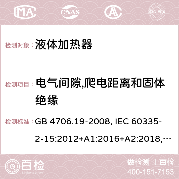 電氣間隙,爬電距離和固體絕緣 家用和類似用途電器的安全 液體加熱器的特殊要求 GB 4706.19-2008, IEC 60335-2-15:2012+A1:2016+A2:2018,EN 60335-2-15:2016+A11:2016,
AS/NZS 60335.2.15:2013+A1:2016,AS/NZS 60335.2.15:2019, 
BS EN 60335-2-15:2016+A11:2018, EN 60335-2-15:2016/A11:2018 29