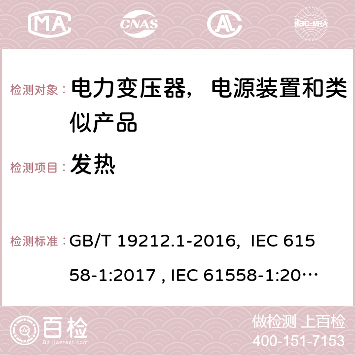 发热 变压器、电抗器、电源装置及其组合的安全 第1部分：通用要求和试验 GB/T 19212.1-2016, IEC 61558-1:2017 , IEC 61558-1:2005+AMD1:2009, BS/EN IEC 61558-1:2019, BS/EN 61558-1:2005+A1: 2009, AS/NZS 61558.1:2018, AS/NZS 61558.1:2008+Amd2:2015, AS/NZS 61558.1:2018+Amd1：2020+Amd2:2020, JIS C 61558-1:2019 14